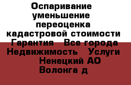 Оспаривание (уменьшение) переоценка кадастровой стоимости. Гарантия - Все города Недвижимость » Услуги   . Ненецкий АО,Волонга д.